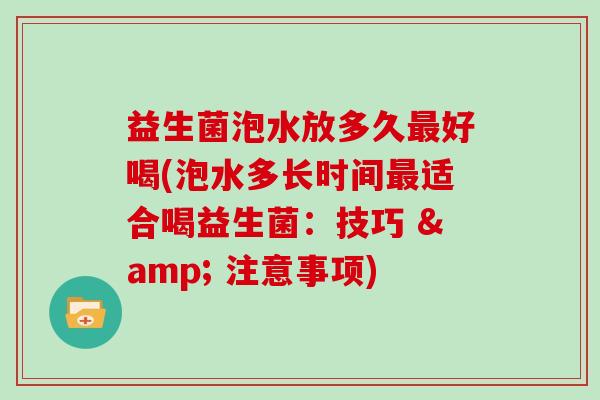 益生菌泡水放多久最好喝(泡水多长时间最适合喝益生菌：技巧 & 注意事项)