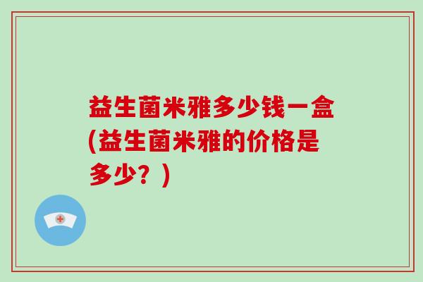 益生菌米雅多少钱一盒(益生菌米雅的价格是多少？)