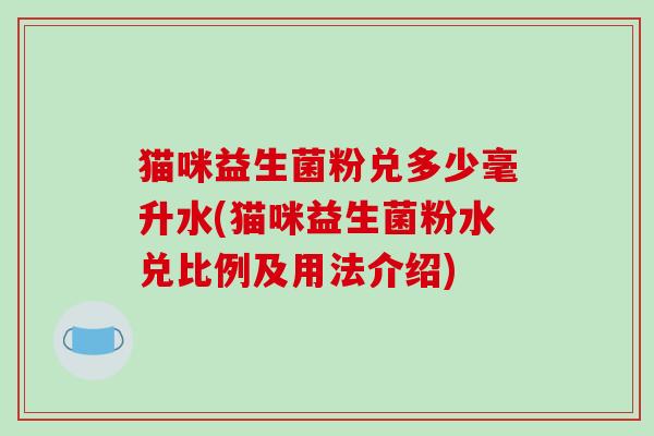 猫咪益生菌粉兑多少毫升水(猫咪益生菌粉水兑比例及用法介绍)