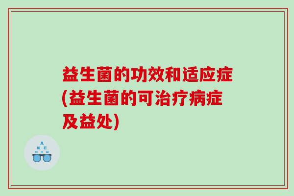 益生菌的功效和适应症(益生菌的可治疗病症及益处)