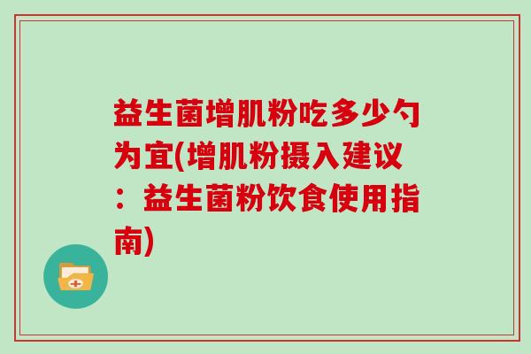 益生菌增肌粉吃多少勺为宜(增肌粉摄入建议：益生菌粉饮食使用指南)
