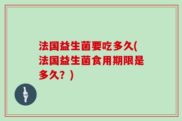 法国益生菌要吃多久(法国益生菌食用期限是多久？)