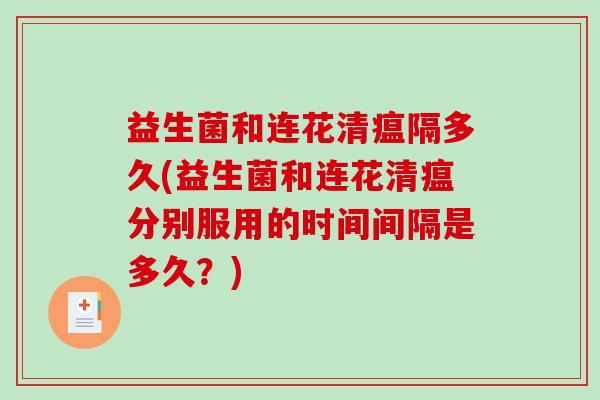 益生菌和连花清瘟隔多久(益生菌和连花清瘟分别服用的时间间隔是多久?) 益生菌和连花清瘟隔多久(益生菌和连花清瘟分别服用的时间间隔是多久?)