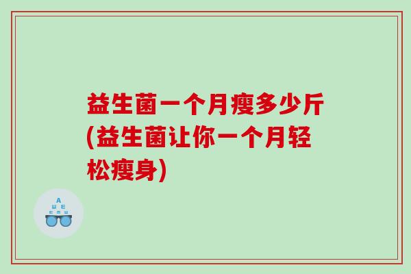 益生菌一个月瘦多少斤(益生菌让你一个月轻松瘦身) 益生菌一个月瘦多少斤(益生菌让你一个月轻松瘦身)
