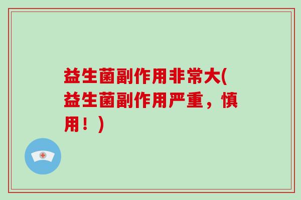 益生菌副作用非常大(益生菌副作用严重，慎用！)