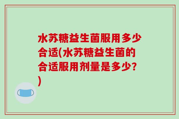 水苏糖益生菌服用多少合适(水苏糖益生菌的合适服用剂量是多少?) 水苏糖益生菌服用多少合适(水苏糖益生菌的合适服用剂量是多少?)