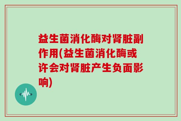 益生菌消化酶对肾脏副作用(益生菌消化酶或许会对肾脏产生负面影响)