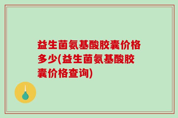 益生菌氨基酸胶囊价格多少(益生菌氨基酸胶囊价格查询)