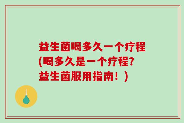 益生菌喝多久一个疗程(喝多久是一个疗程？益生菌服用指南！)