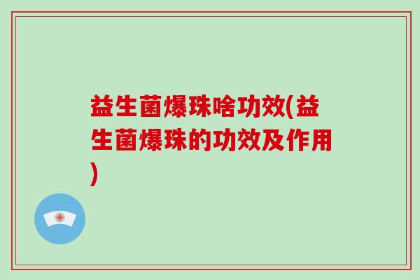 益生菌爆珠啥功效(益生菌爆珠的功效及作用)