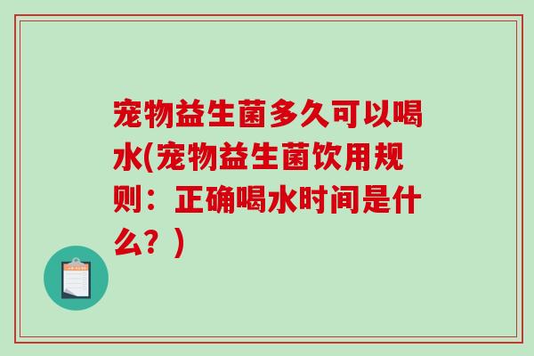 宠物益生菌多久可以喝水(宠物益生菌饮用规则：正确喝水时间是什么？)