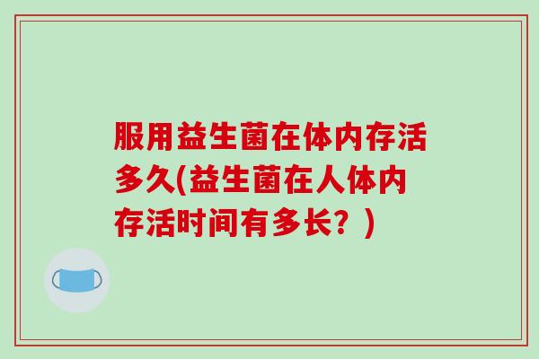 服用益生菌在体内存活多久(益生菌在人体内存活时间有多长?) 服用益生菌在体内存活多久(益生菌在人体内存活时间有多长?)