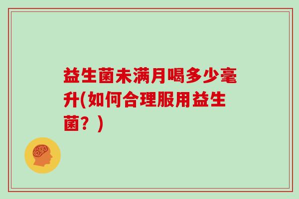 益生菌未满月喝多少毫升(如何合理服用益生菌？)