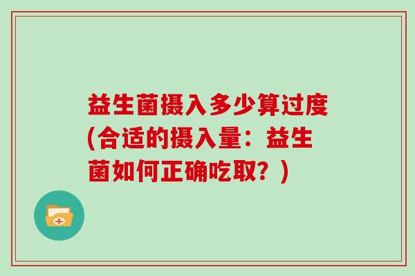 益生菌摄入多少算过度(合适的摄入量：益生菌如何正确吃取？)