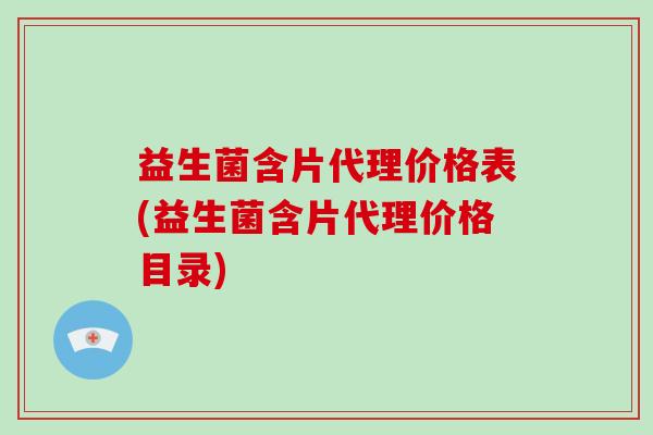 益生菌含片代理价格表(益生菌含片代理价格目录)