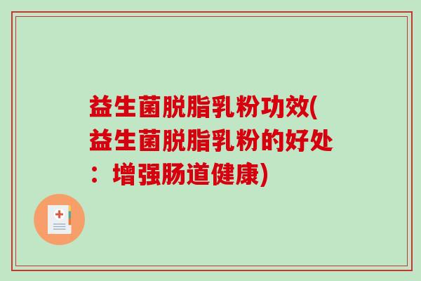 益生菌脱脂乳粉功效(益生菌脱脂乳粉的好处:增强肠道健康) 益生菌脱脂乳粉功效(益生菌脱脂乳粉的好处:增强肠道健康)