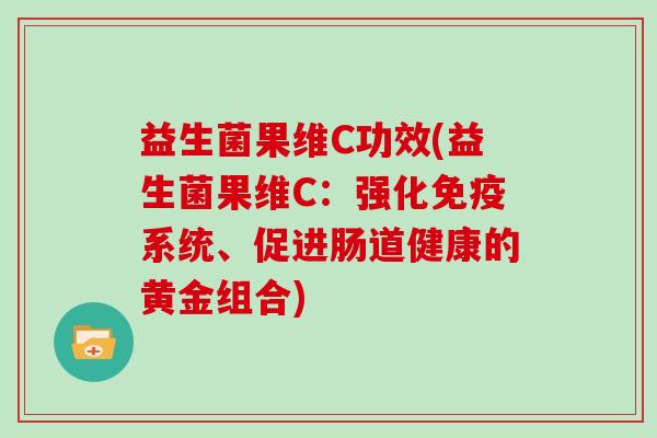 益生菌果维C功效(益生菌果维C：强化免疫系统、促进肠道健康的黄金组合)