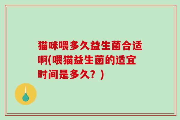 猫咪喂多久益生菌合适啊(喂猫益生菌的适宜时间是多久？)