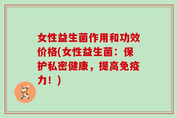 女性益生菌作用和功效价格(女性益生菌：保护私密健康，提高免疫力！)