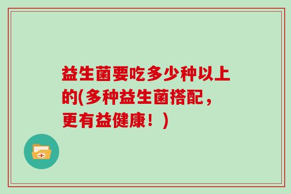益生菌要吃多少种以上的(多种益生菌搭配，更有益健康！)