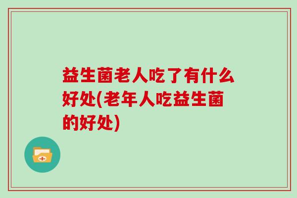 益生菌老人吃了有什么好处(老年人吃益生菌的好处)