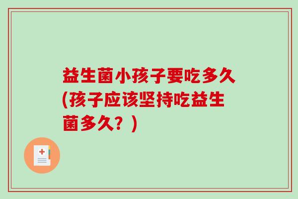 益生菌小孩子要吃多久(孩子应该坚持吃益生菌多久?) 益生菌小孩子要吃多久(孩子应该坚持吃益生菌多久?)