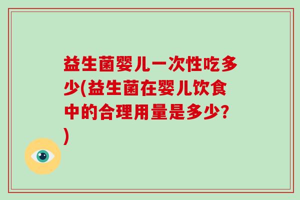 益生菌婴儿一次性吃多少(益生菌在婴儿饮食中的合理用量是多少？)