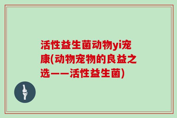 活性益生菌动物yi宠康(动物宠物的良益之选——活性益生菌)