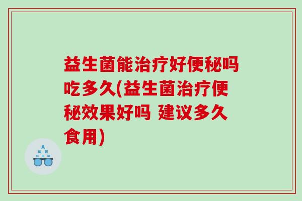益生菌能好吗吃多久(益生菌效果好吗 建议多久食用) 益生菌能好吗吃多久(益生菌效果好吗 建议多久食用)