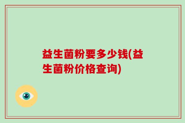 益生菌粉要多少钱(益生菌粉价格查询) 益生菌粉要多少钱(益生菌粉价格查询)