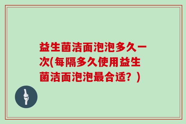 益生菌洁面泡泡多久一次(每隔多久使用益生菌洁面泡泡最合适？)
