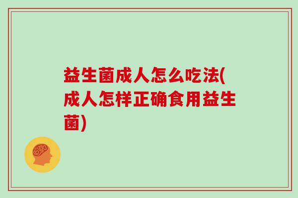 益生菌成人怎么吃法(成人怎样正确食用益生菌)