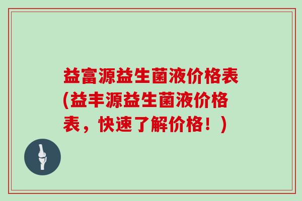益富源益生菌液价格表(益丰源益生菌液价格表，快速了解价格！)