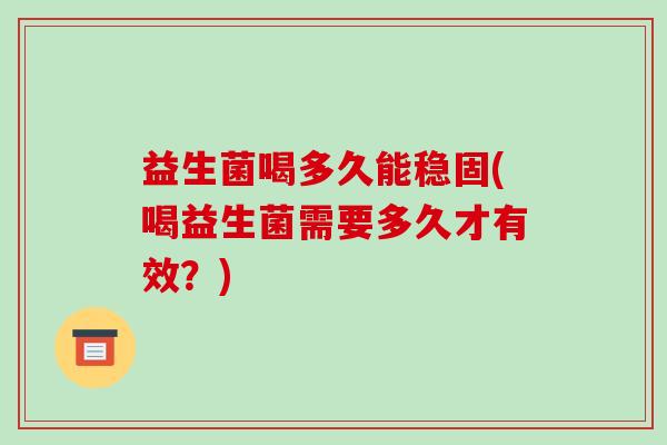 益生菌喝多久能稳固(喝益生菌需要多久才有效？)