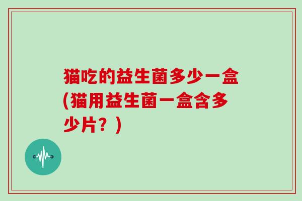 猫吃的益生菌多少一盒(猫用益生菌一盒含多少片？)