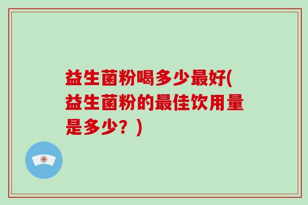 益生菌粉喝多少最好(益生菌粉的最佳饮用量是多少？)