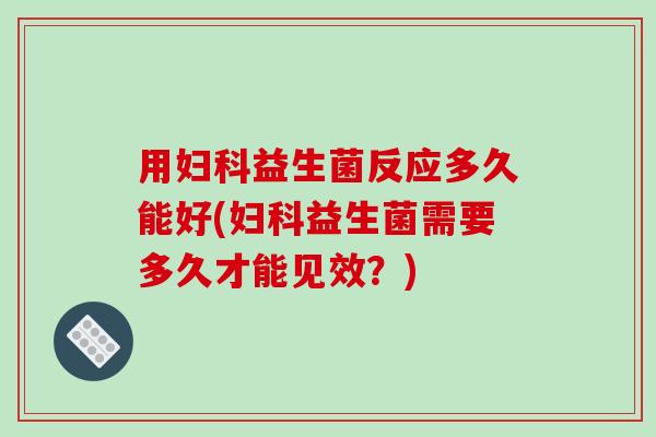 用妇科益生菌反应多久能好(妇科益生菌需要多久才能见效？)