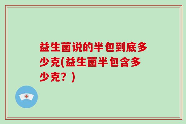 益生菌说的半包到底多少克(益生菌半包含多少克？)