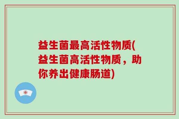 益生菌最高活性物质(益生菌高活性物质，助你养出健康肠道)