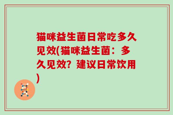 猫咪益生菌日常吃多久见效(猫咪益生菌：多久见效？建议日常饮用)