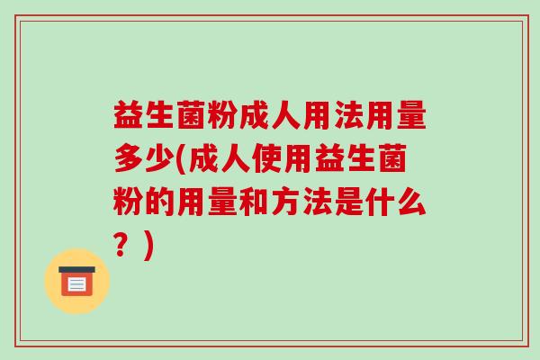 益生菌粉成人用法用量多少(成人使用益生菌粉的用量和方法是什么？)