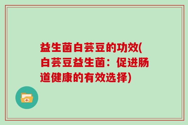 益生菌白芸豆的功效(白芸豆益生菌：促进肠道健康的有效选择)