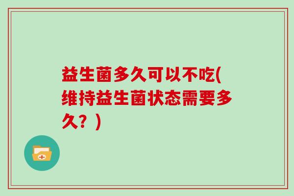 益生菌多久可以不吃(维持益生菌状态需要多久？)