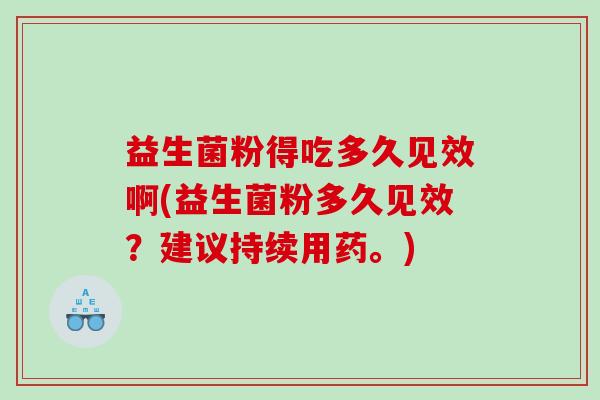 益生菌粉得吃多久见效啊(益生菌粉多久见效？建议持续用药。)