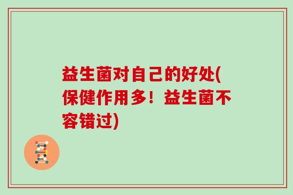 益生菌对自己的好处(保健作用多!益生菌不容错过) 益生菌对自己的好处(保健作用多!益生菌不容错过)