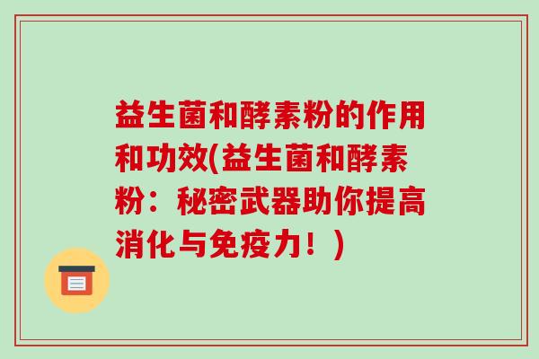 益生菌和酵素粉的作用和功效(益生菌和酵素粉:秘密武器助你提高消化与力!) 益生菌和酵素粉的作用和功效(益生菌和酵素粉:秘密武器助你提高消化与力!)