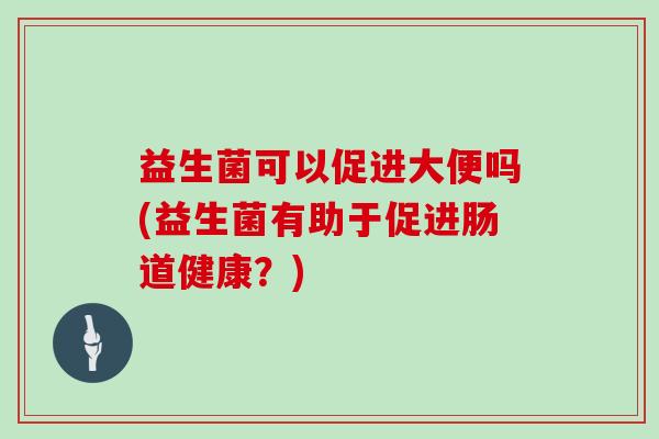 益生菌可以促进大便吗(益生菌有助于促进肠道健康？)