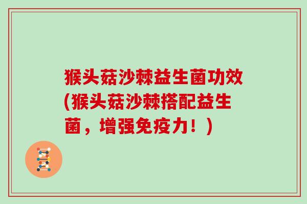 猴头菇沙棘益生菌功效(猴头菇沙棘搭配益生菌，增强免疫力！)