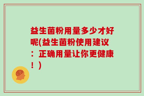 益生菌粉用量多少才好呢(益生菌粉使用建议：正确用量让你更健康！)