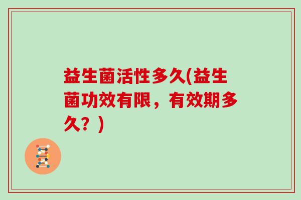 益生菌活性多久(益生菌功效有限，有效期多久？)